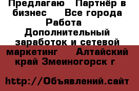 Предлагаю : Партнёр в бизнес   - Все города Работа » Дополнительный заработок и сетевой маркетинг   . Алтайский край,Змеиногорск г.